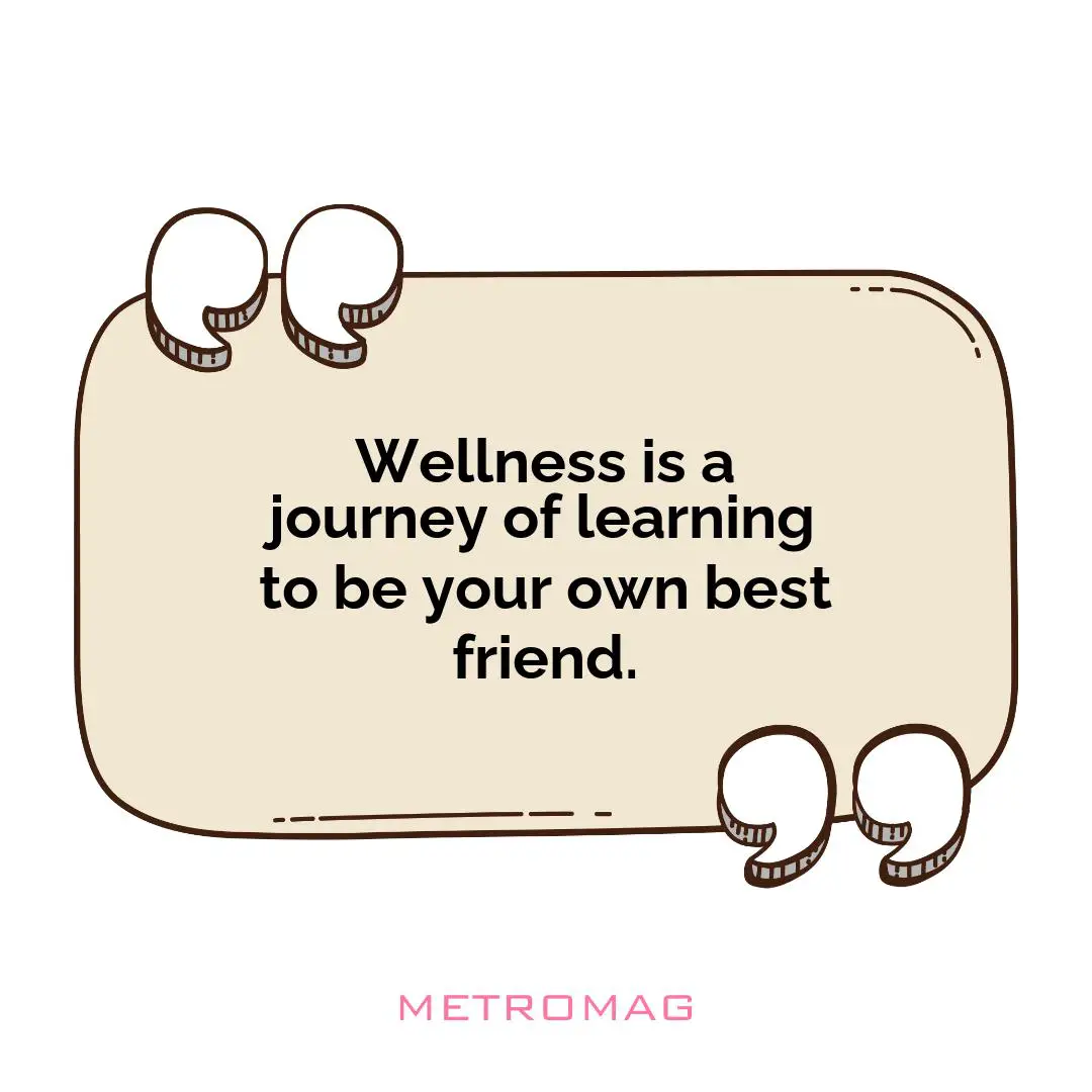 Wellness is a journey of learning to be your own best friend.