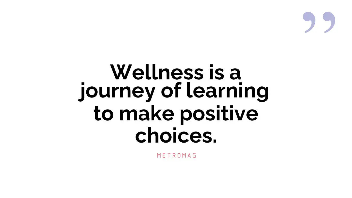 Wellness is a journey of learning to make positive choices.