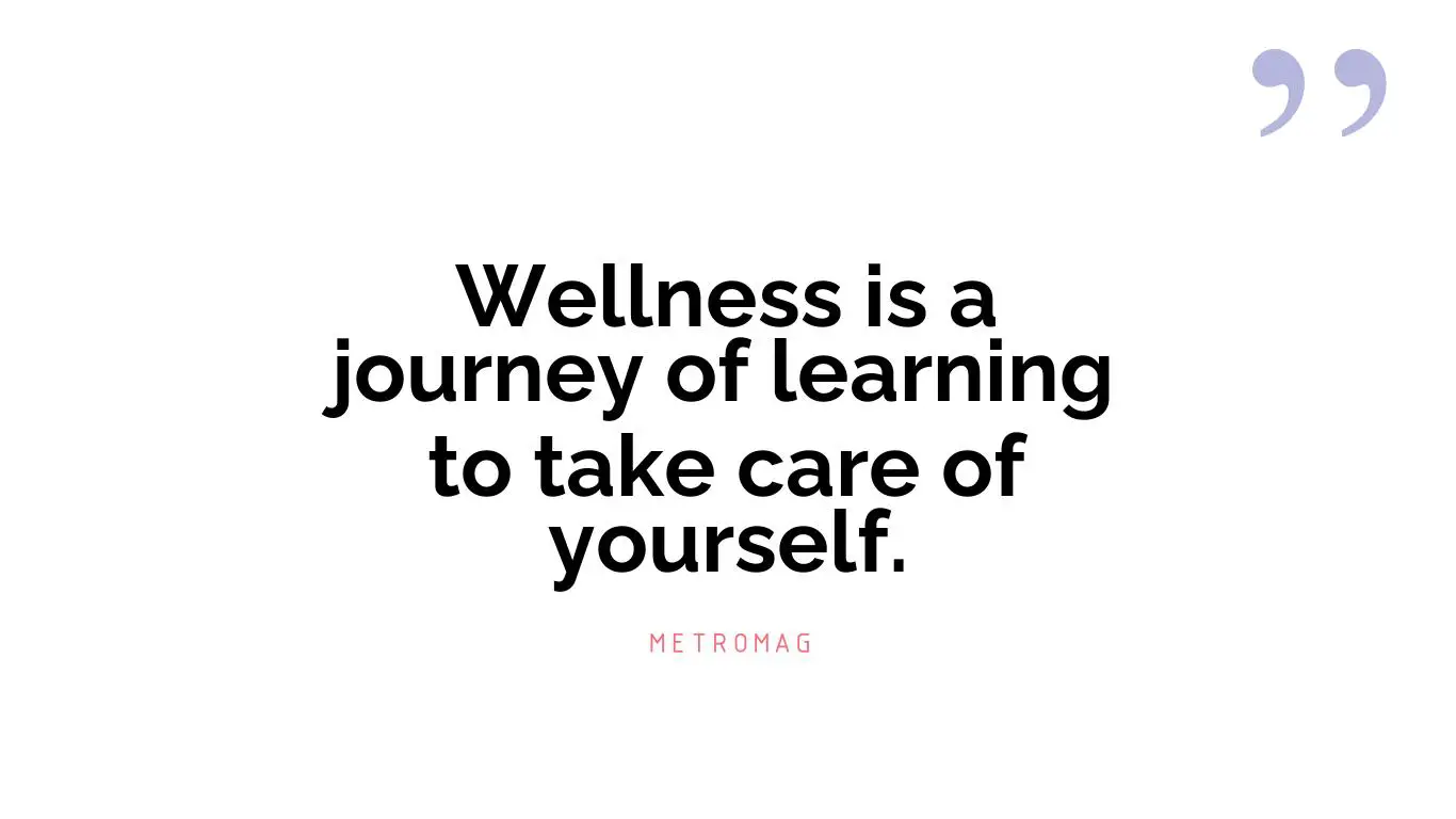 Wellness is a journey of learning to take care of yourself.