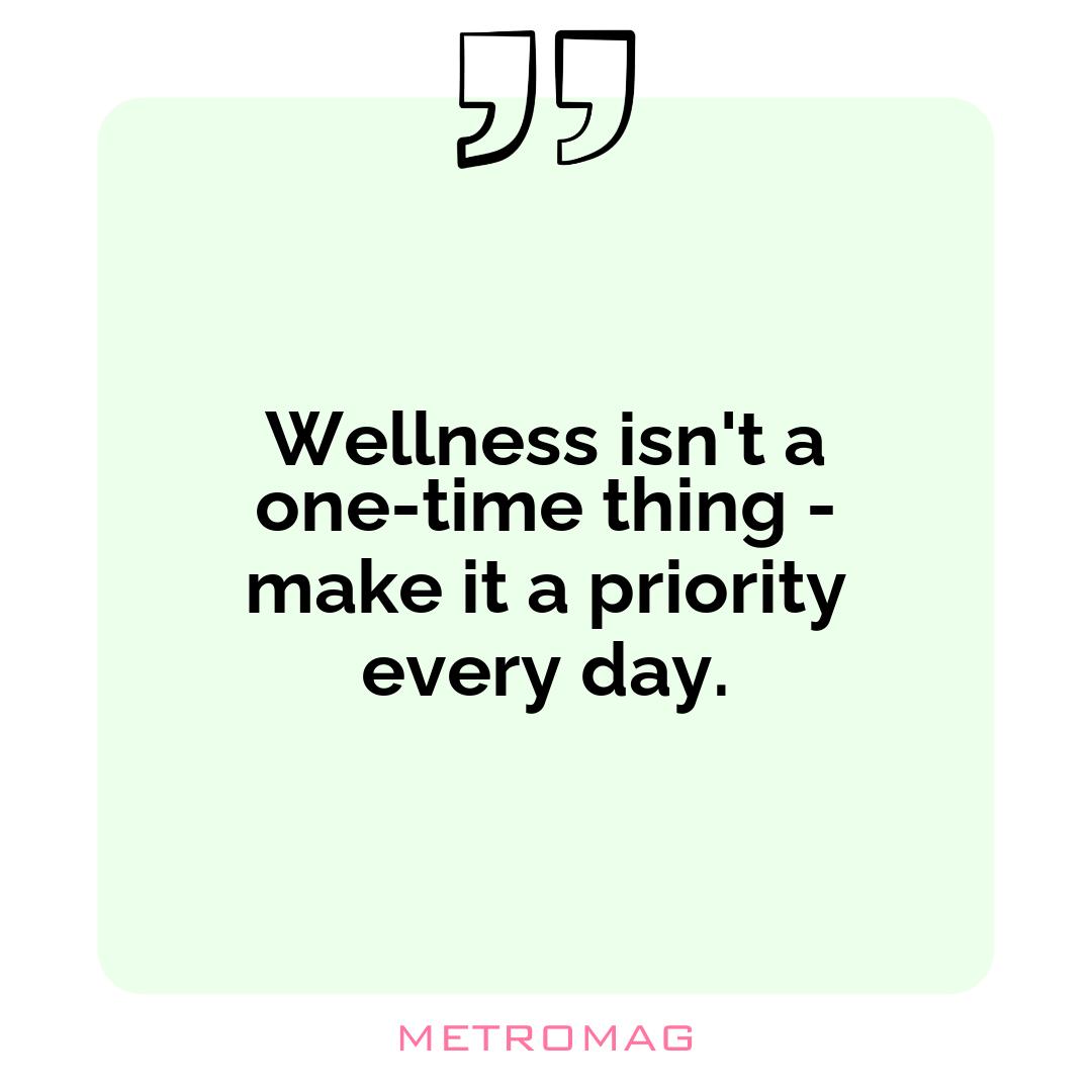 Wellness isn't a one-time thing - make it a priority every day.