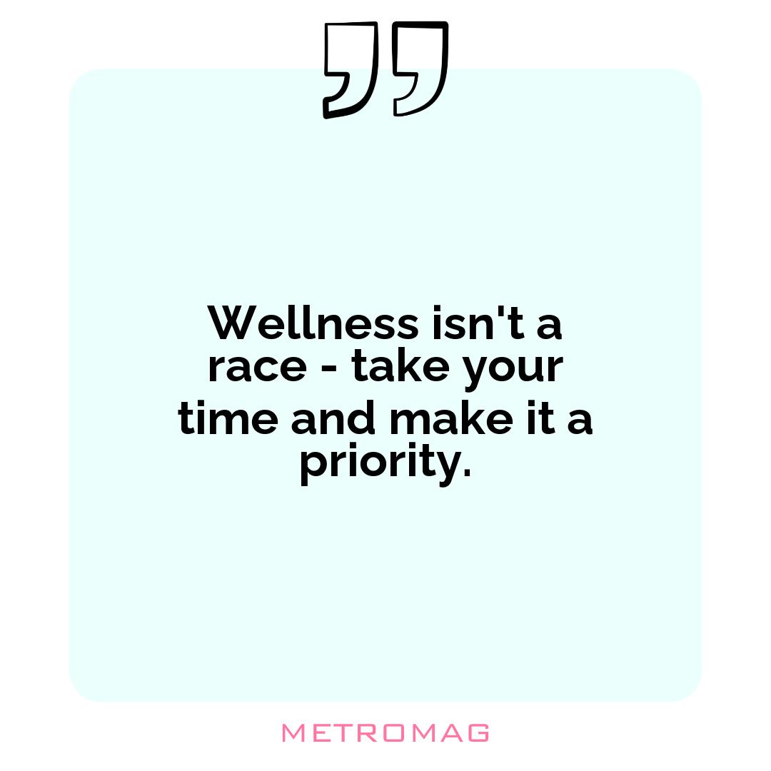 Wellness isn't a race - take your time and make it a priority.