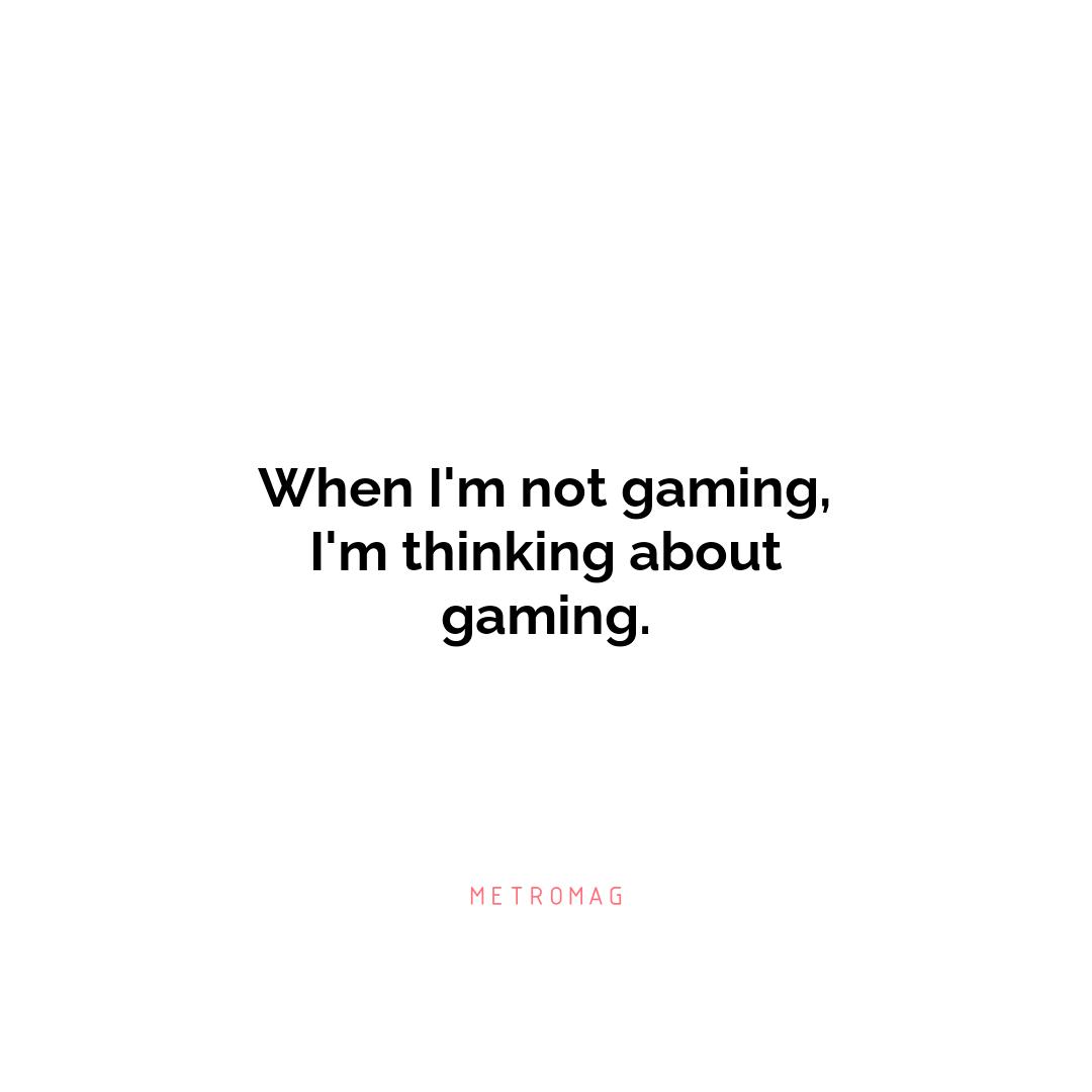 When I'm not gaming, I'm thinking about gaming.