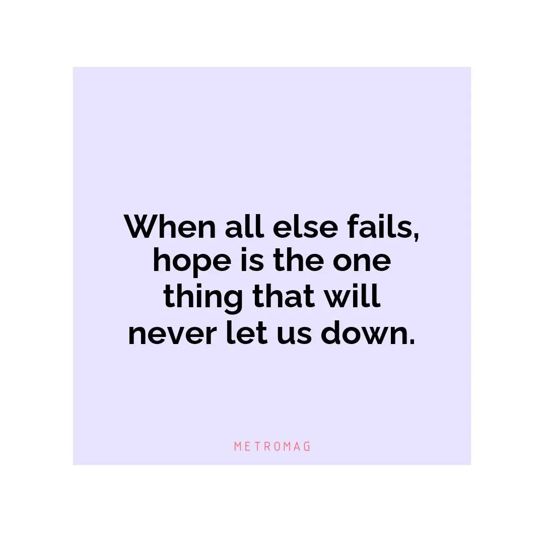When all else fails, hope is the one thing that will never let us down.