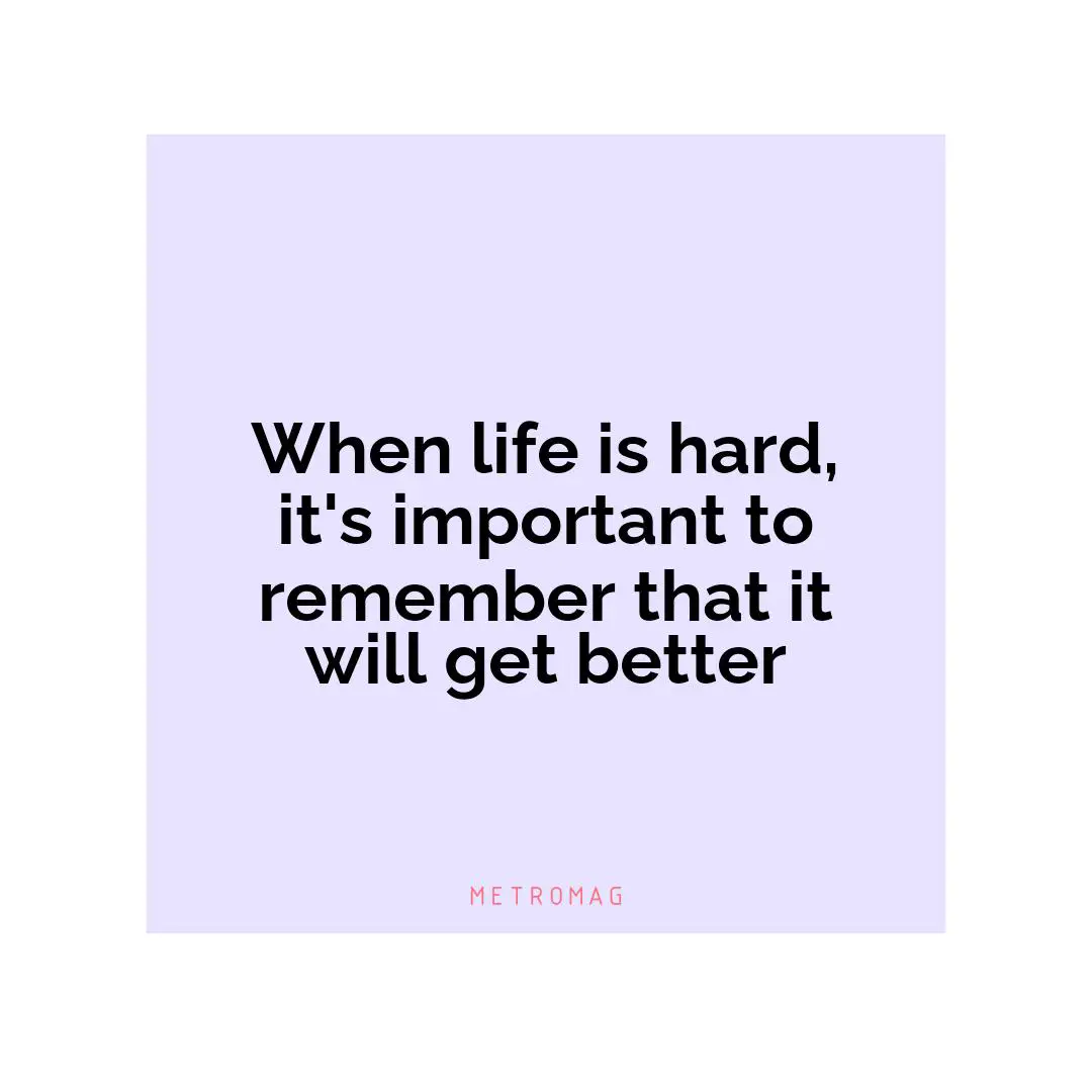When life is hard, it's important to remember that it will get better