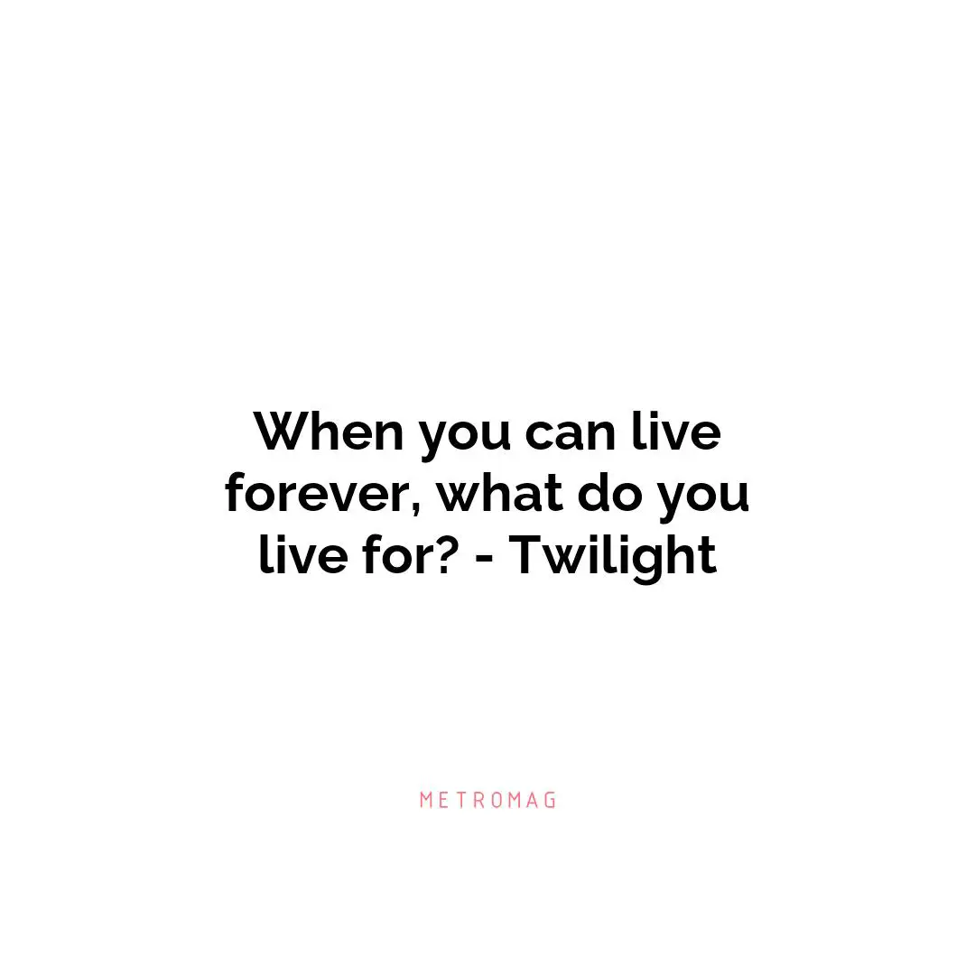 When you can live forever, what do you live for? - Twilight