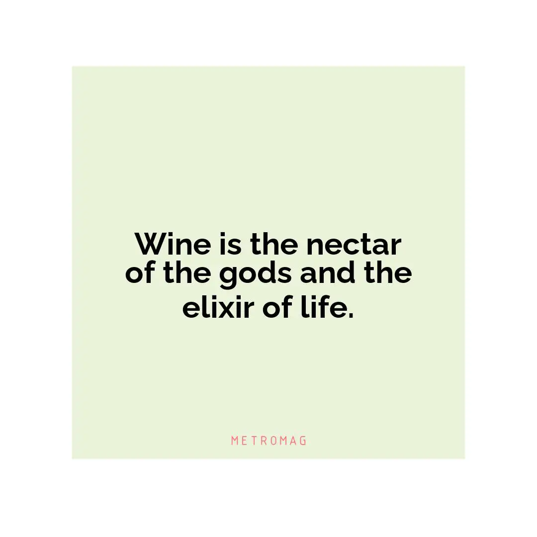 Wine is the nectar of the gods and the elixir of life.