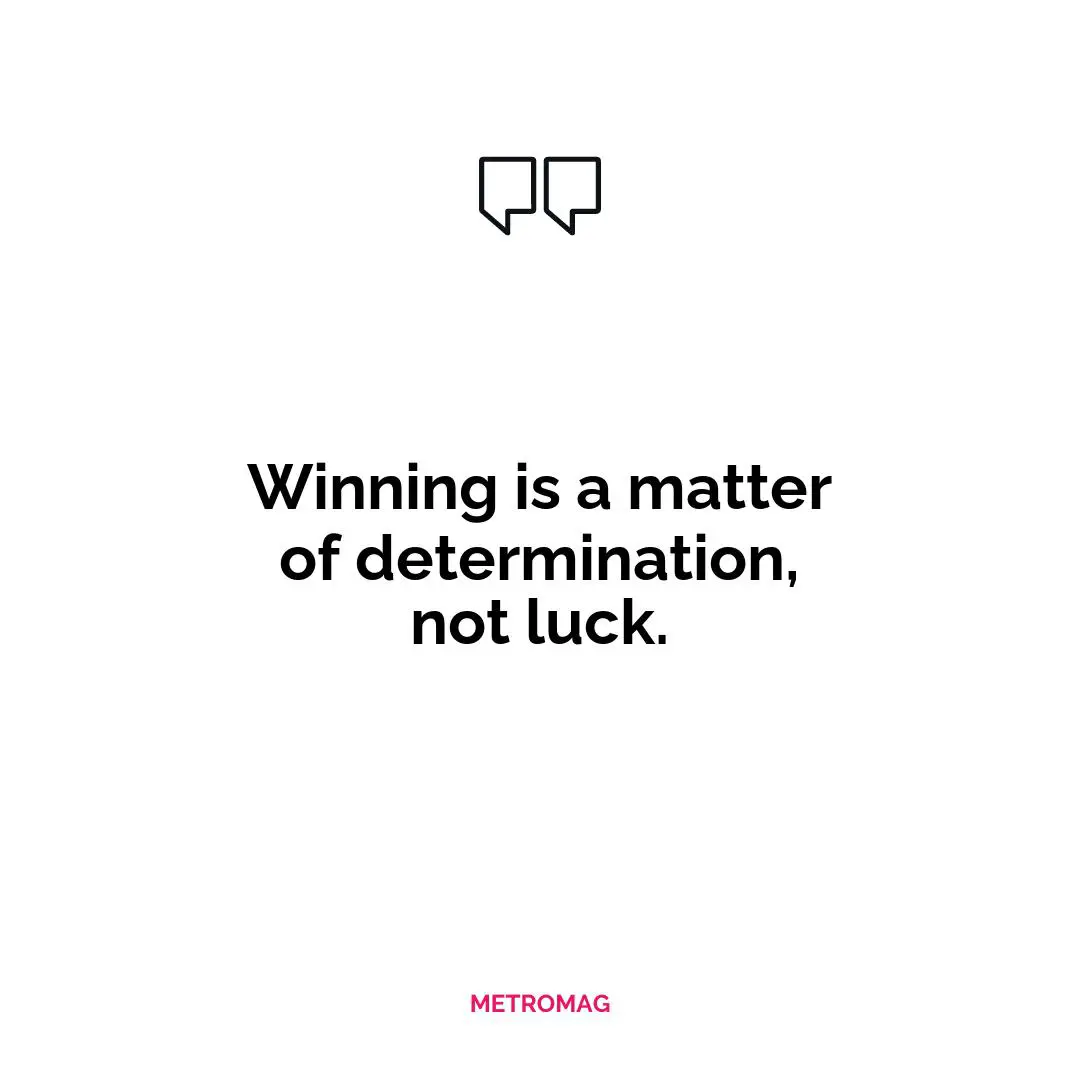 Winning is a matter of determination, not luck.