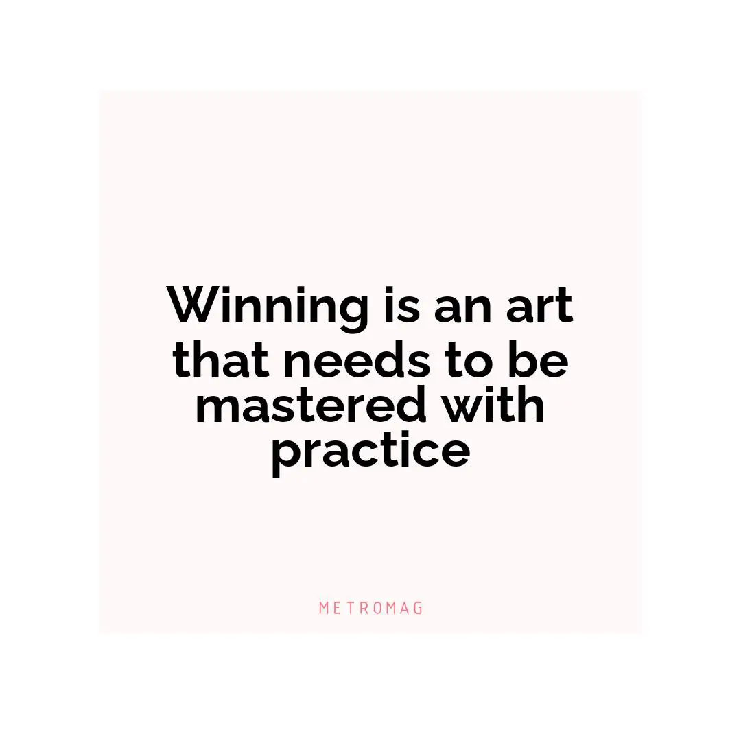 Winning is an art that needs to be mastered with practice