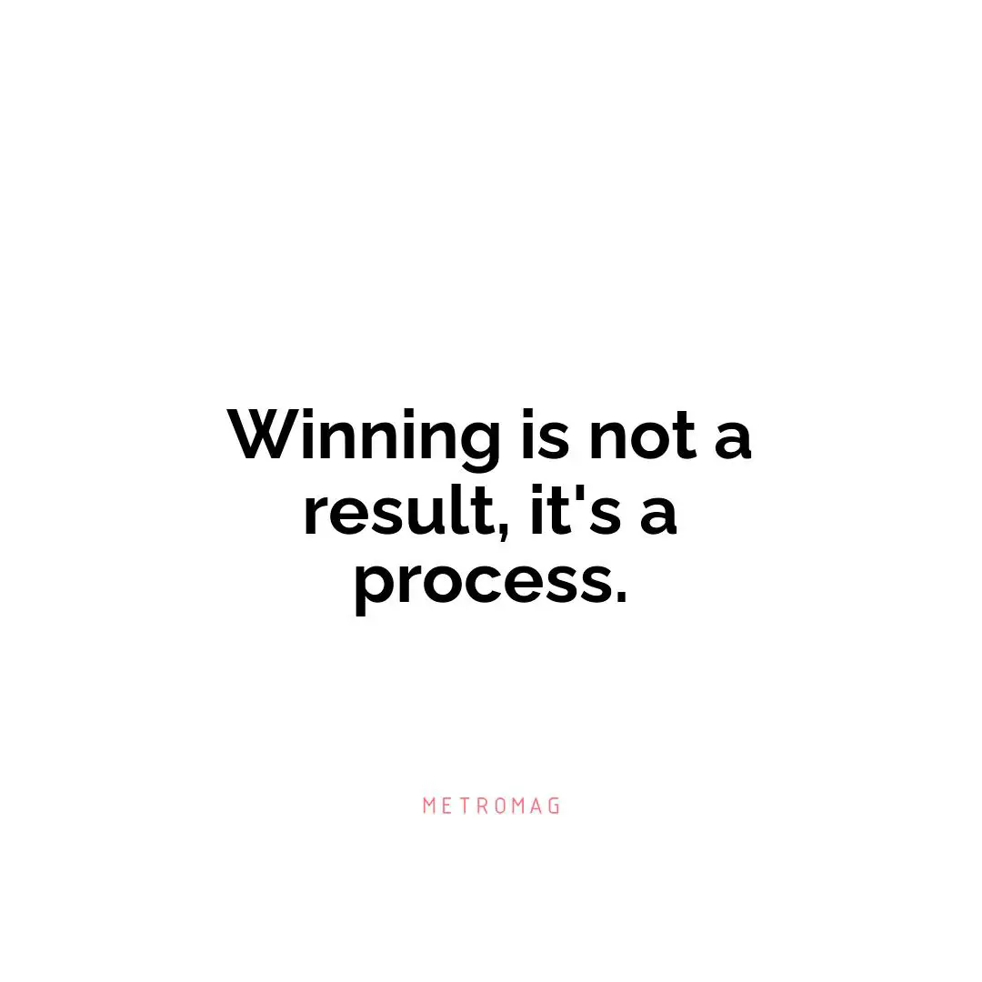 Winning is not a result, it's a process.