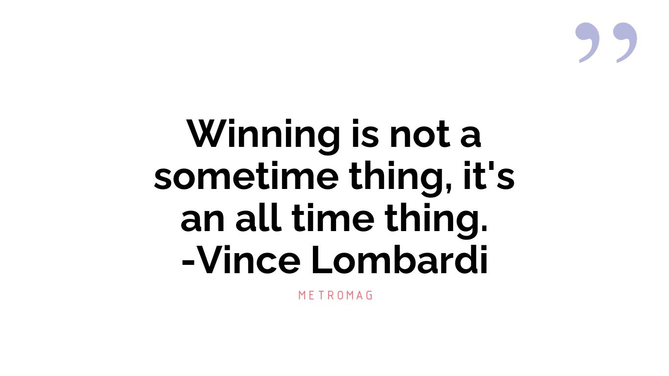 Winning is not a sometime thing, it's an all time thing. -Vince Lombardi