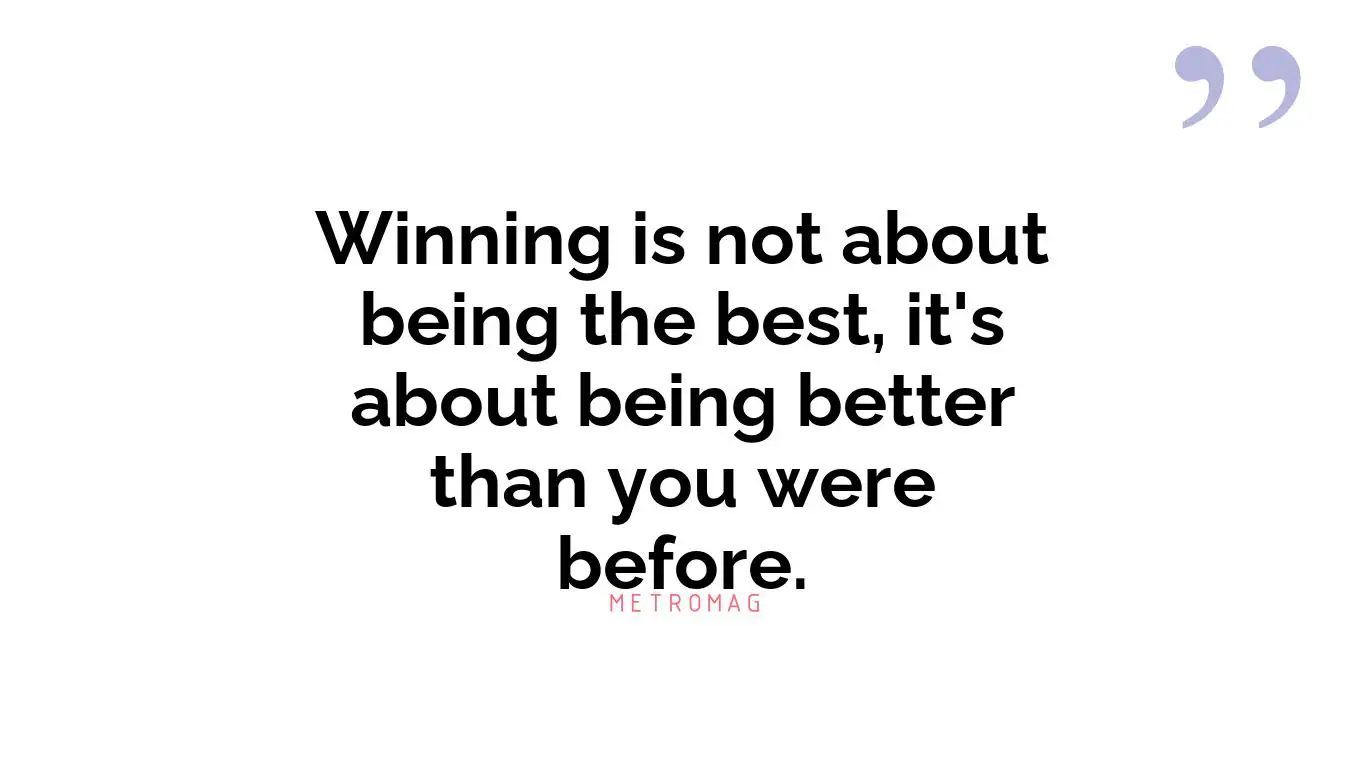 Winning is not about being the best, it's about being better than you were before.