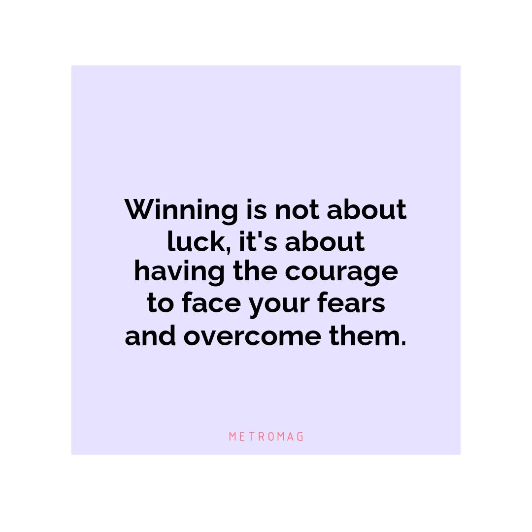 Winning is not about luck, it's about having the courage to face your fears and overcome them.