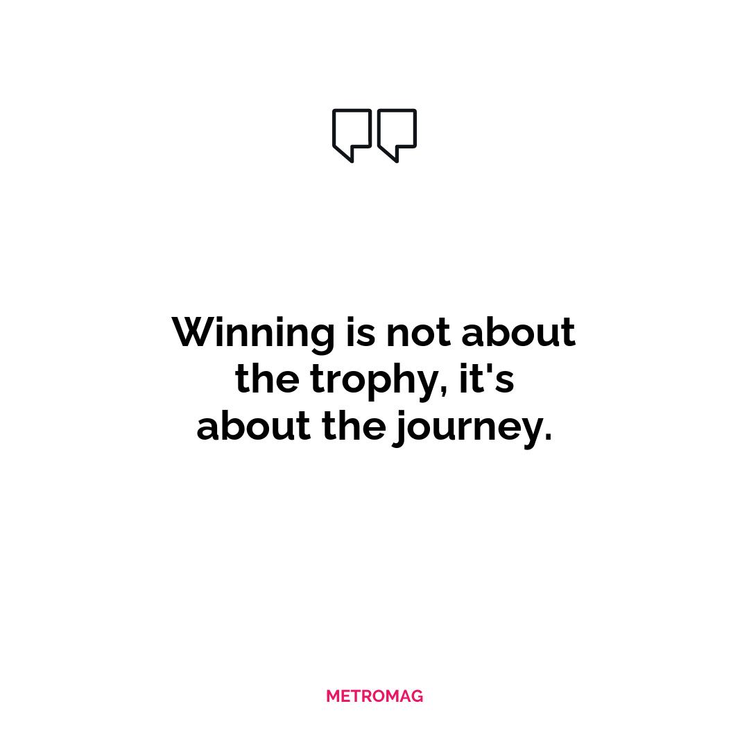 Winning is not about the trophy, it's about the journey.