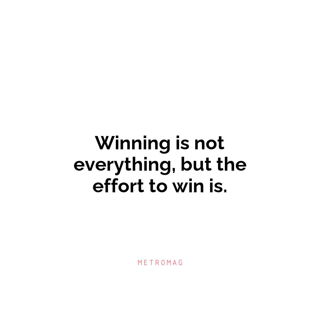 Winning is not everything, but the effort to win is.