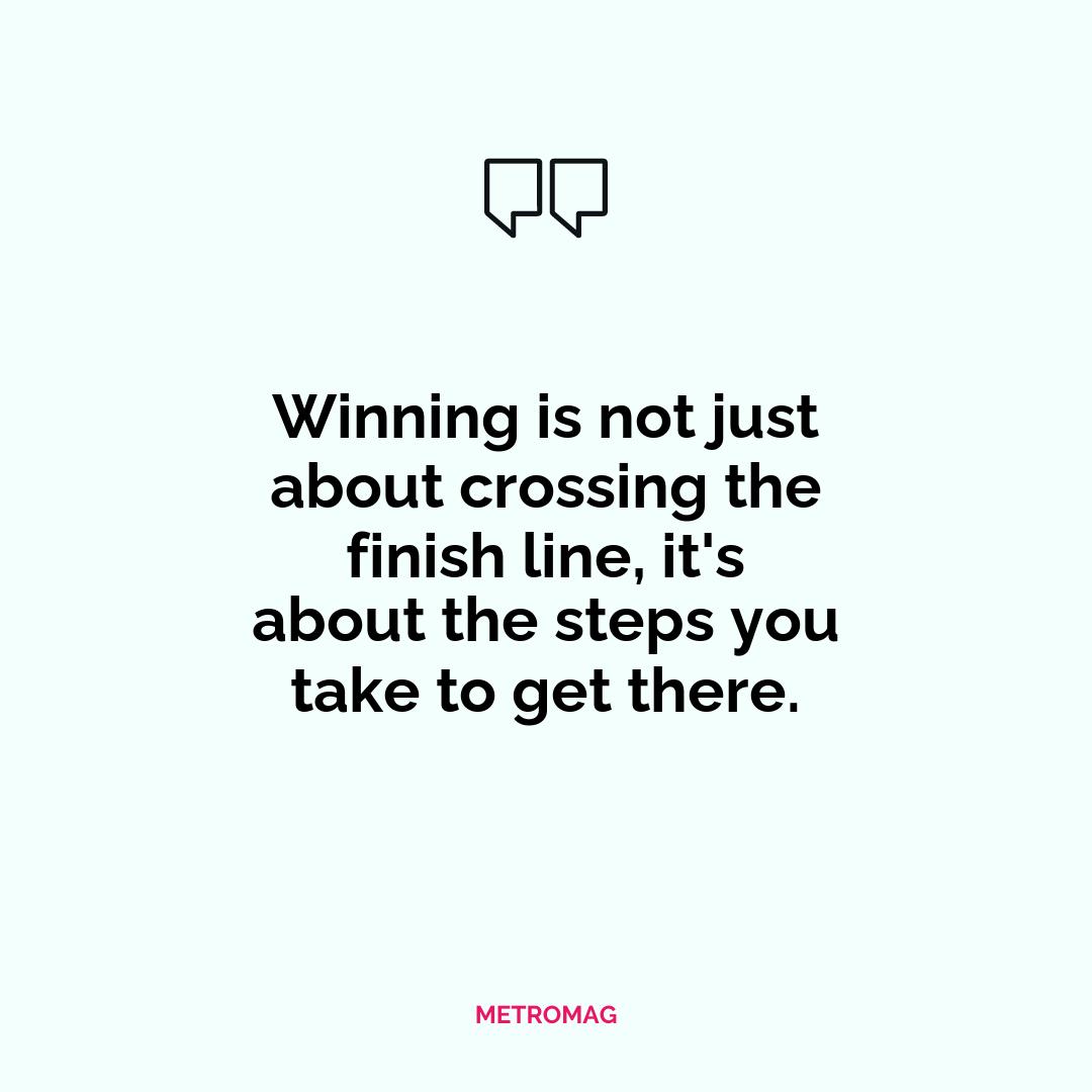 Winning is not just about crossing the finish line, it's about the steps you take to get there.