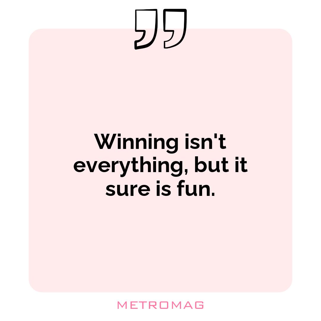 Winning isn't everything, but it sure is fun.