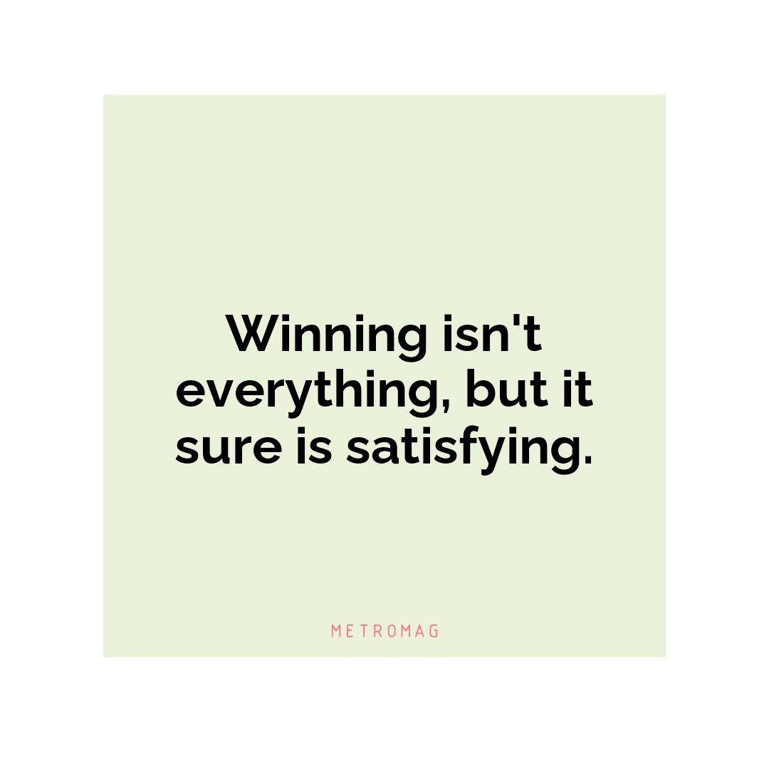 Winning isn't everything, but it sure is satisfying.