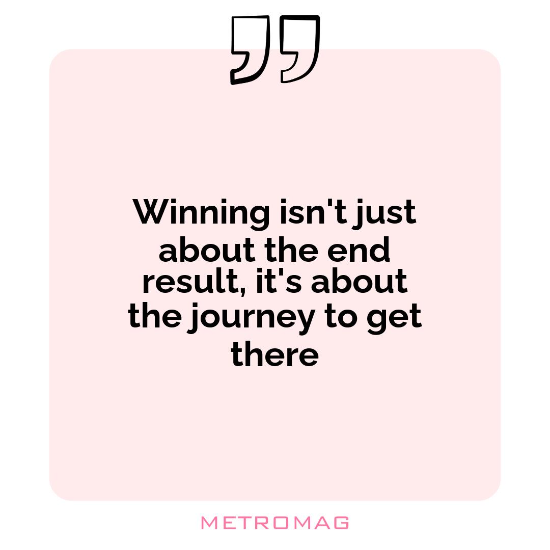 Winning isn't just about the end result, it's about the journey to get there