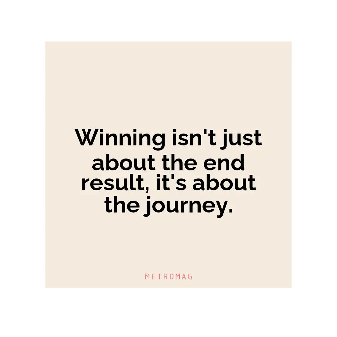 Winning isn't just about the end result, it's about the journey.