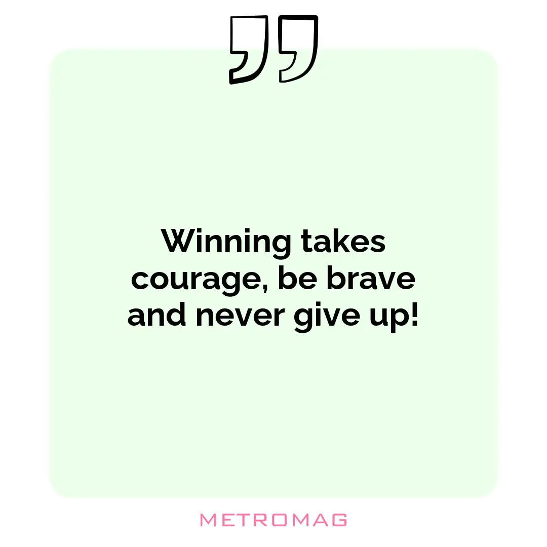Winning takes courage, be brave and never give up!