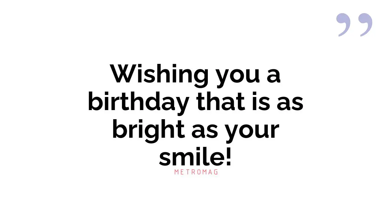 Wishing you a birthday that is as bright as your smile!