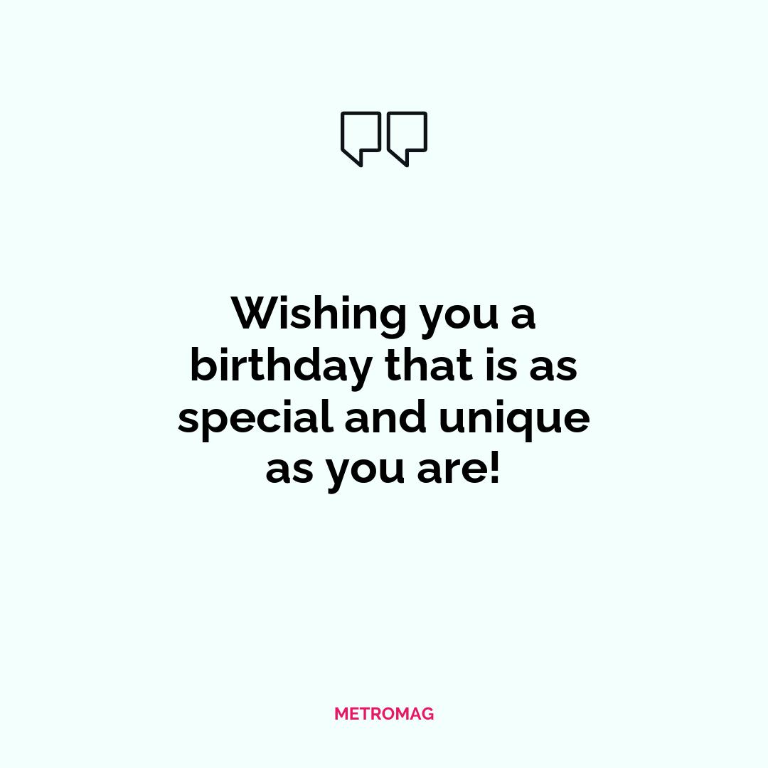 Wishing you a birthday that is as special and unique as you are!