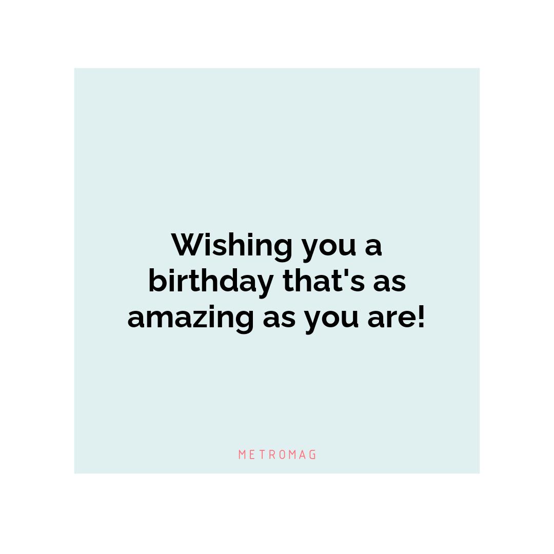Wishing you a birthday that's as amazing as you are!