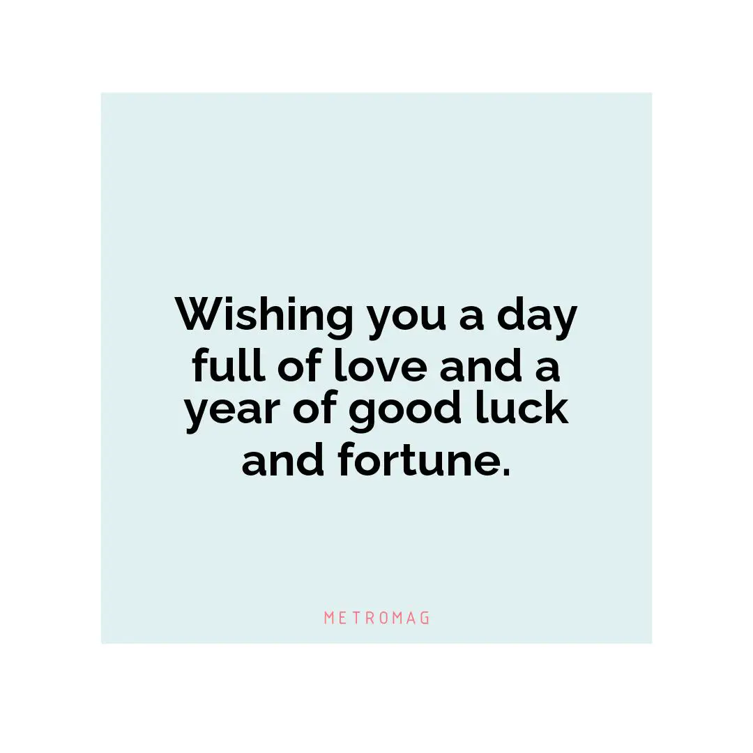 Wishing you a day full of love and a year of good luck and fortune.
