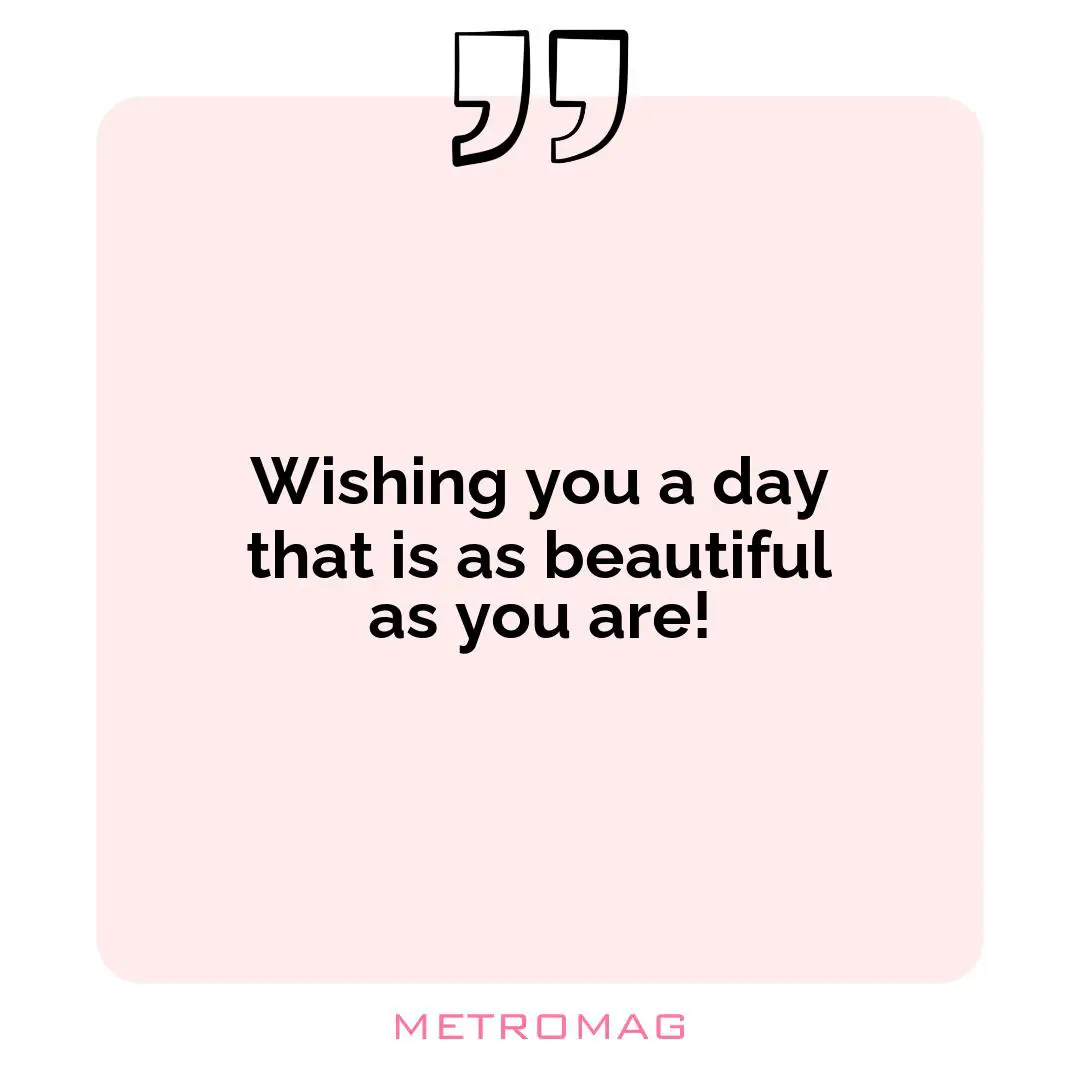 Wishing you a day that is as beautiful as you are!