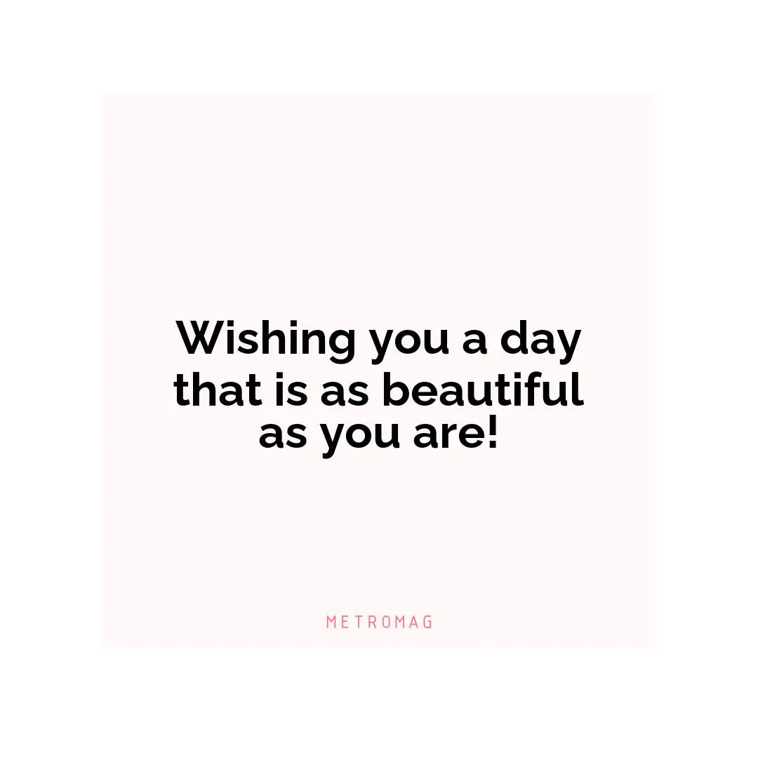 Wishing you a day that is as beautiful as you are!