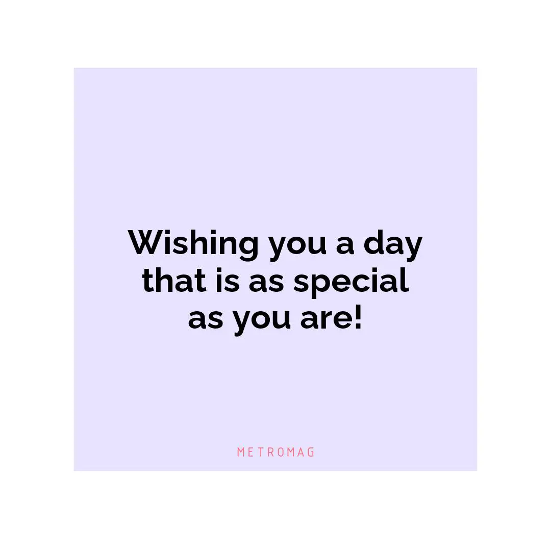 Wishing you a day that is as special as you are!