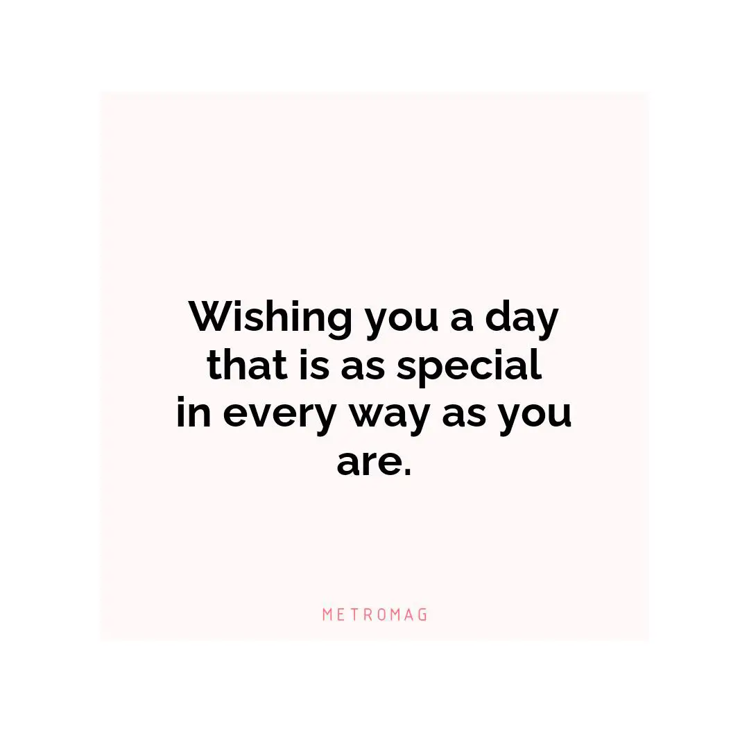 Wishing you a day that is as special in every way as you are.