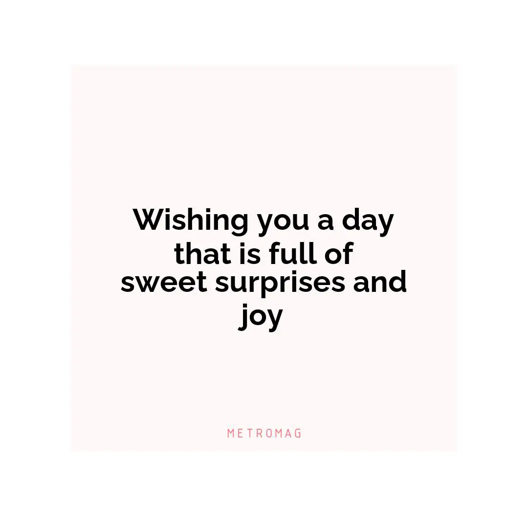 Wishing you a day that is full of sweet surprises and joy