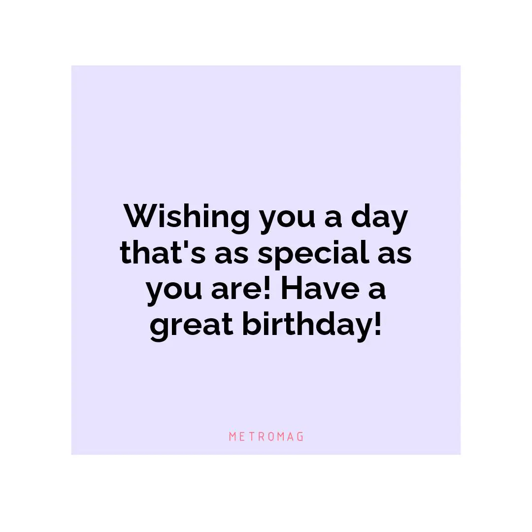 Wishing you a day that's as special as you are! Have a great birthday!