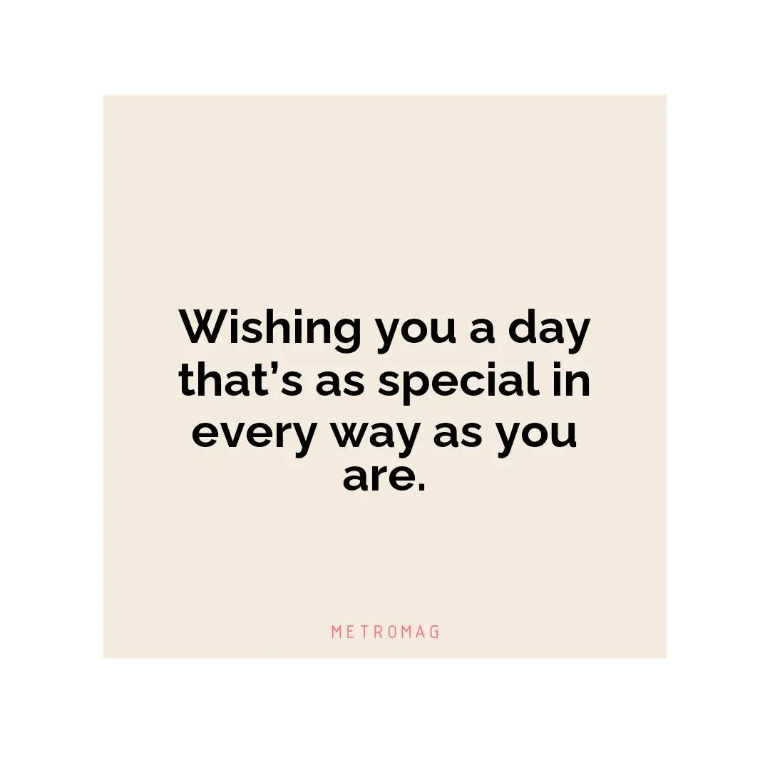 Wishing you a day that’s as special in every way as you are.