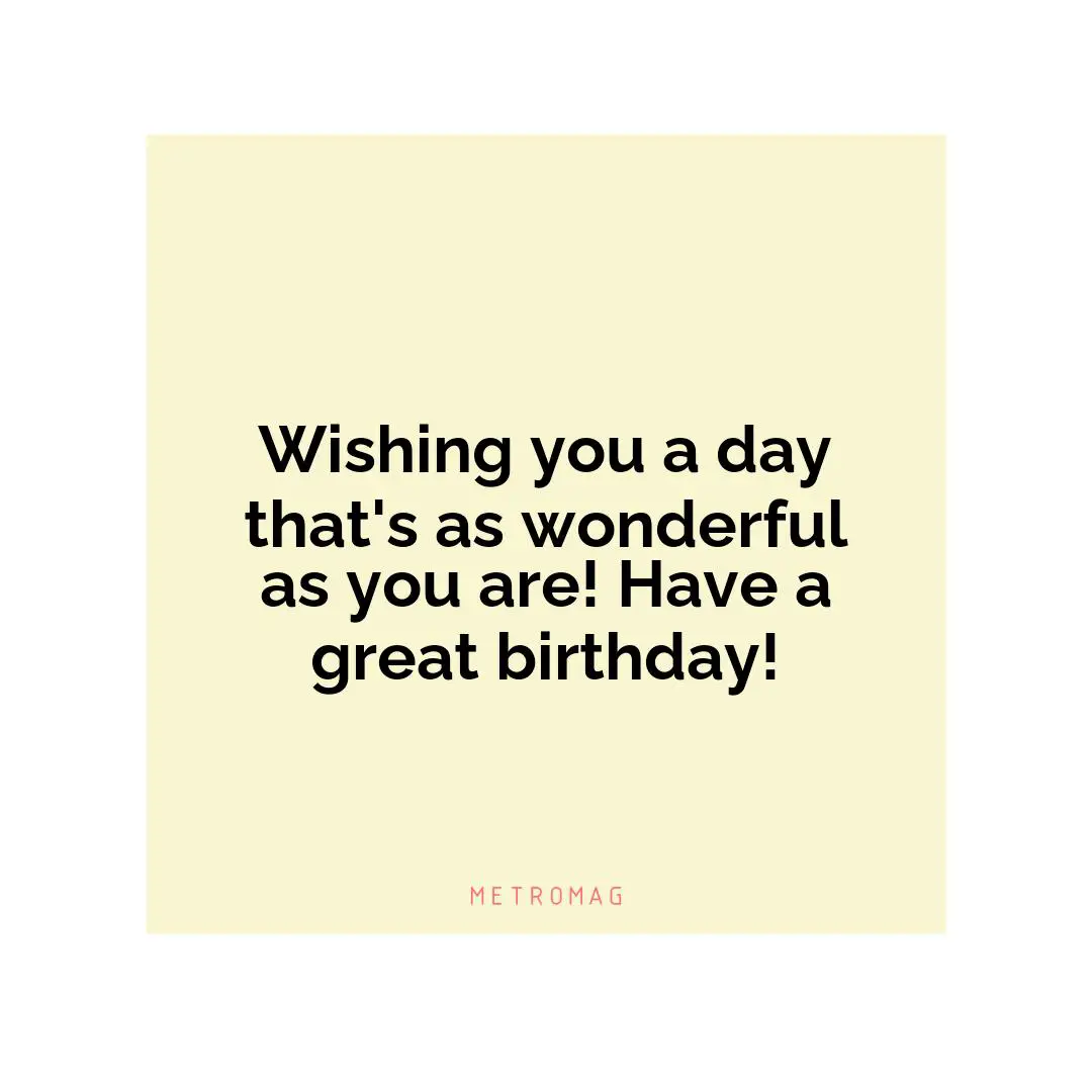 Wishing you a day that's as wonderful as you are! Have a great birthday!