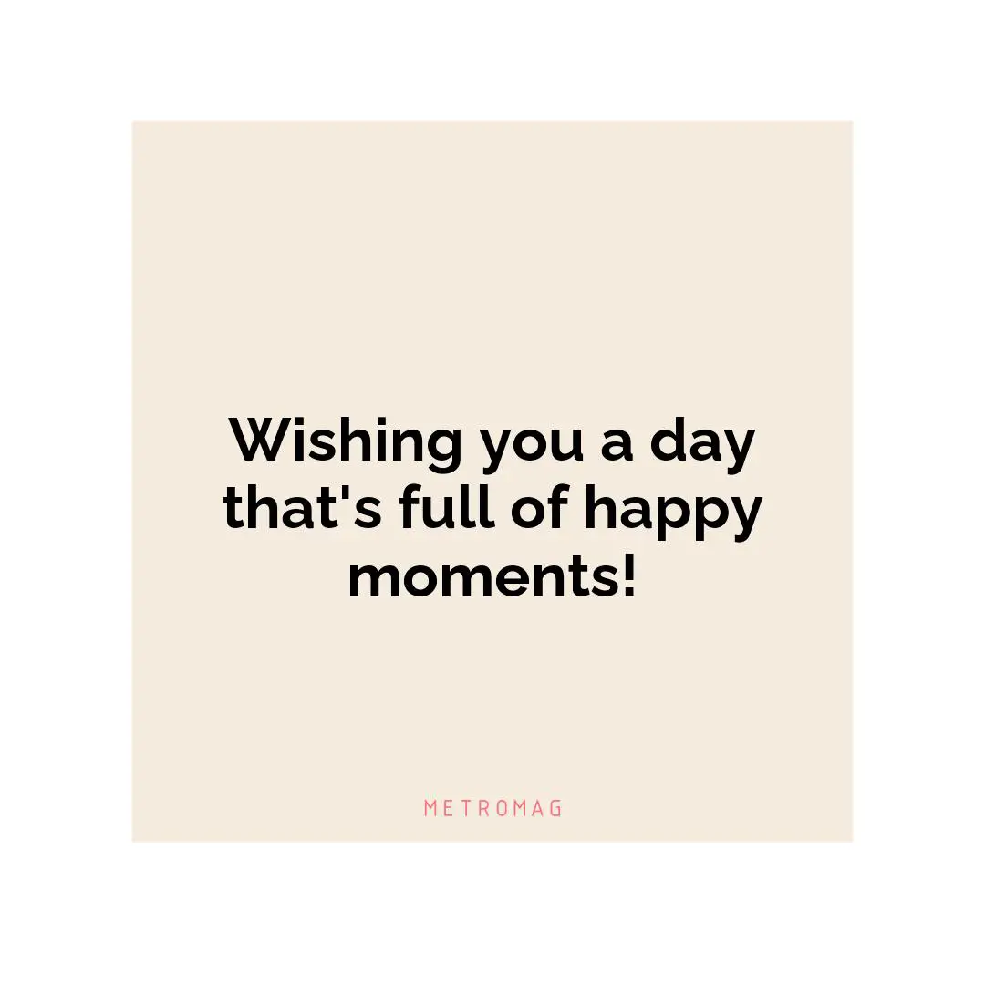 Wishing you a day that's full of happy moments!