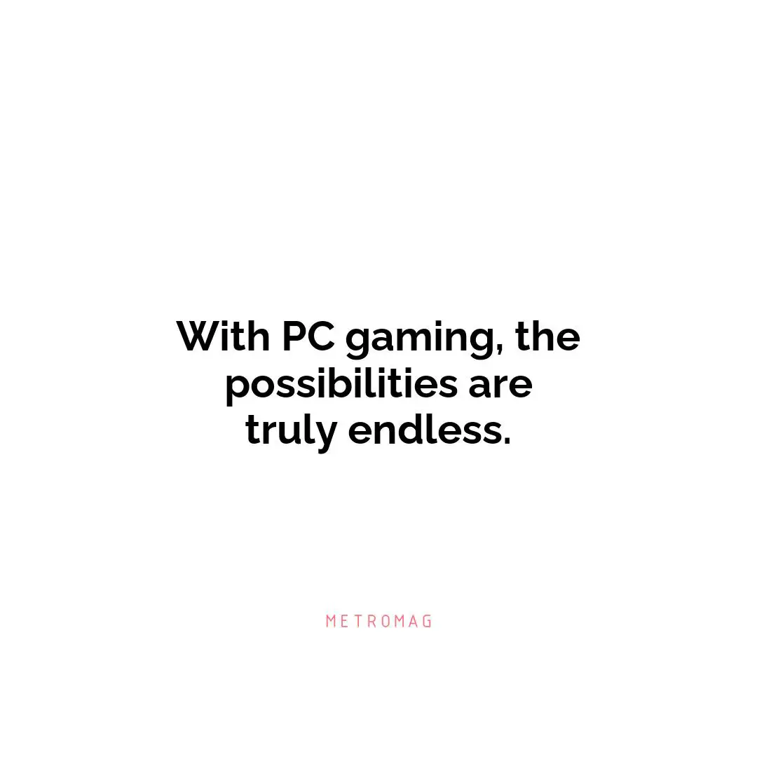 With PC gaming, the possibilities are truly endless.