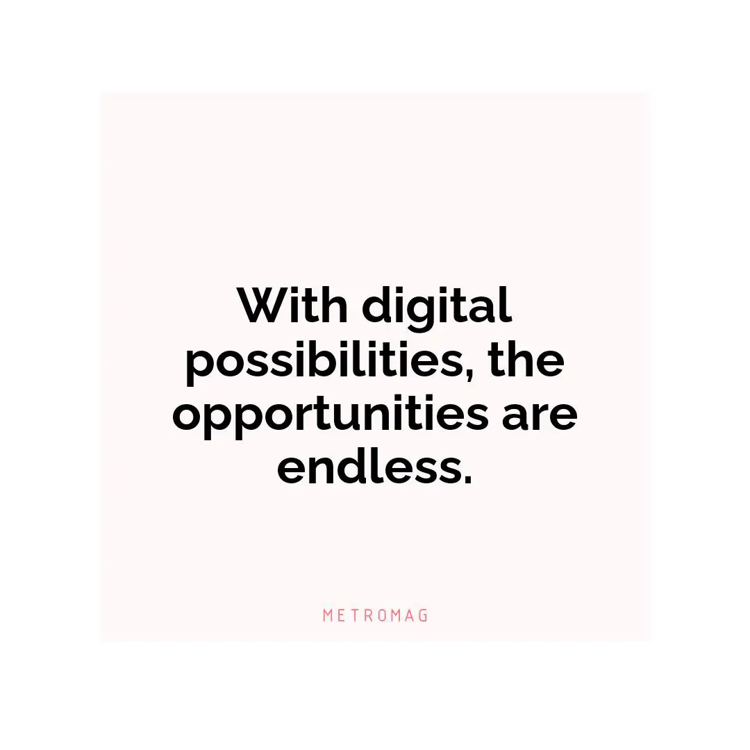 With digital possibilities, the opportunities are endless.