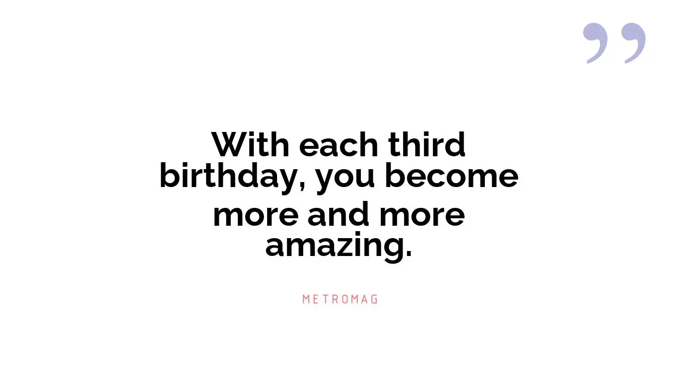 With each third birthday, you become more and more amazing.
