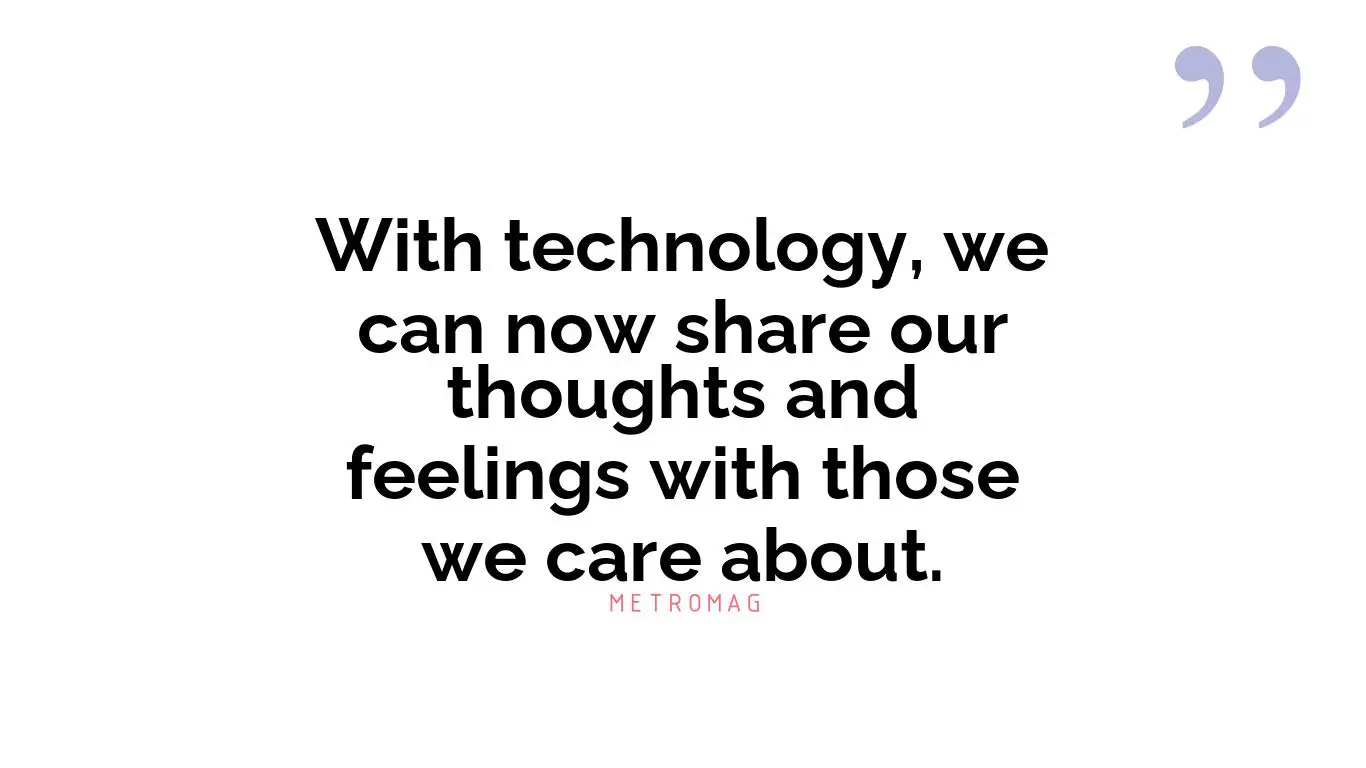 With technology, we can now share our thoughts and feelings with those we care about.