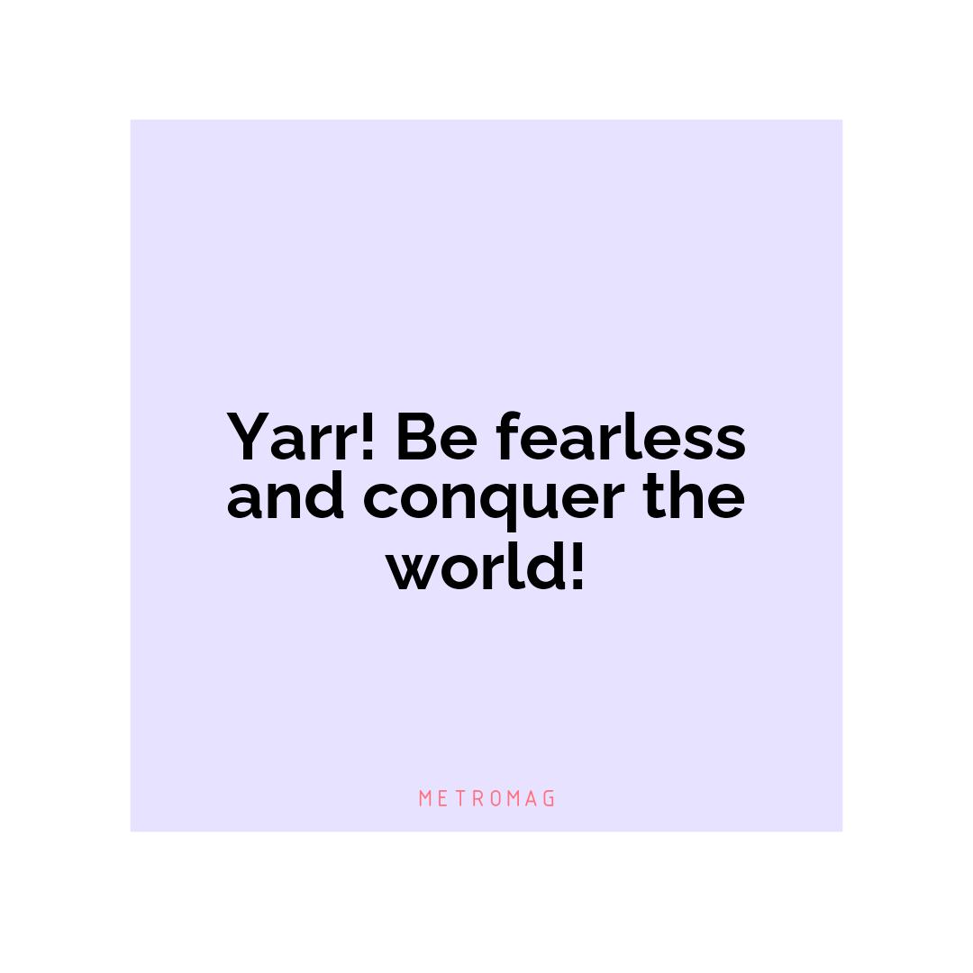 Yarr! Be fearless and conquer the world!
