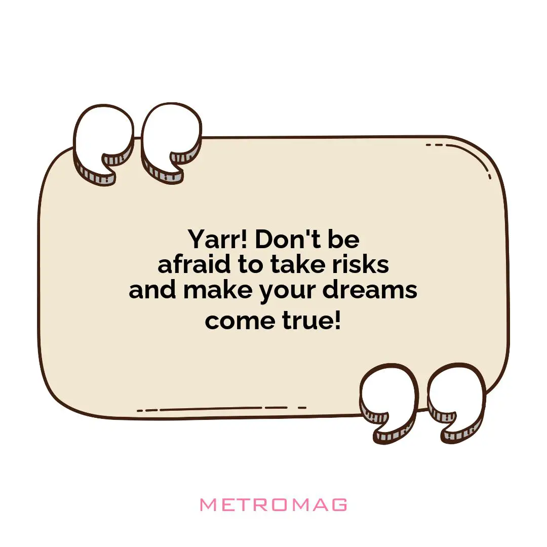 Yarr! Don't be afraid to take risks and make your dreams come true!
