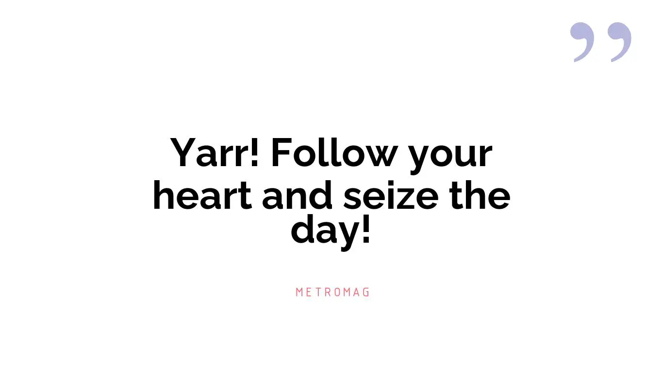 Yarr! Follow your heart and seize the day!
