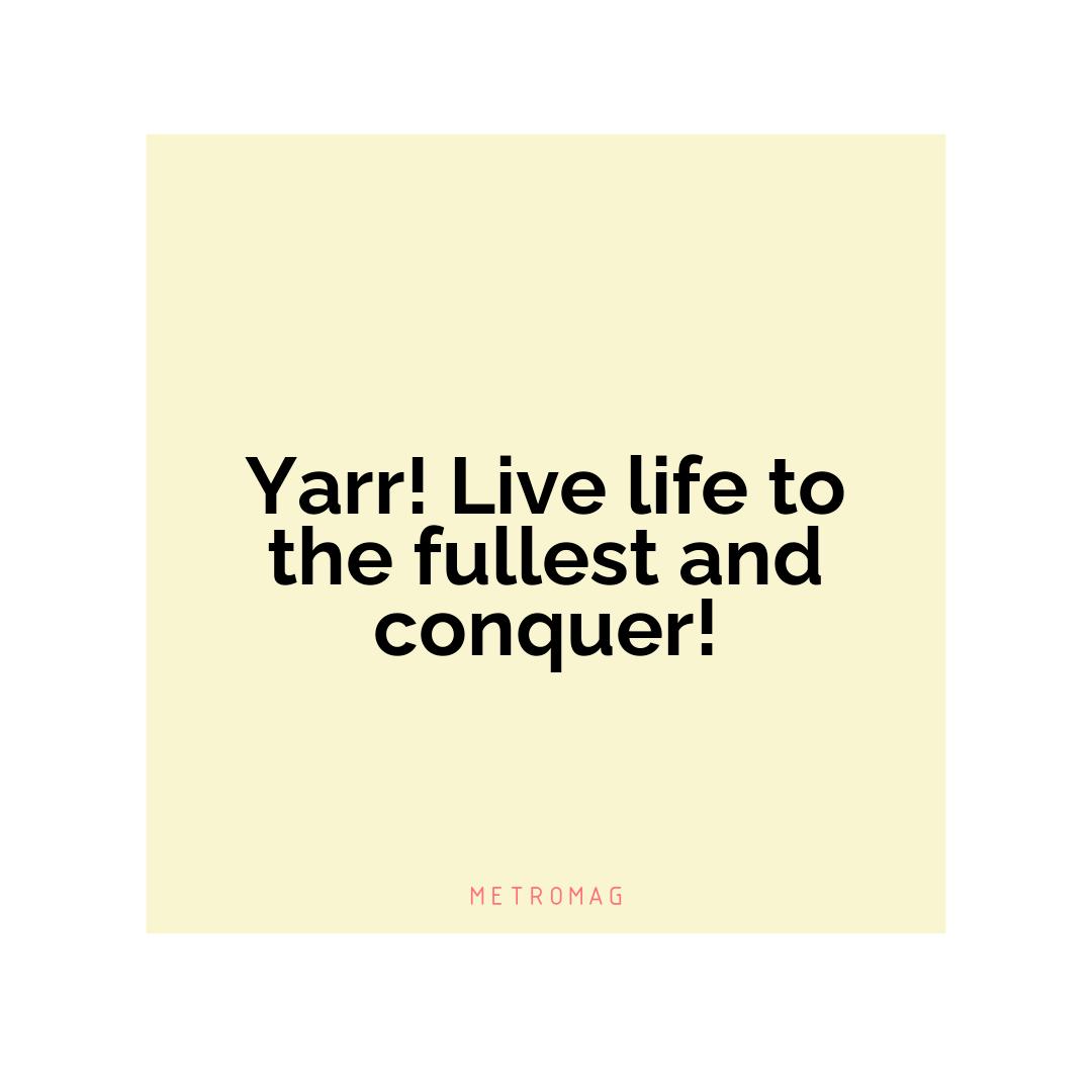 Yarr! Live life to the fullest and conquer!