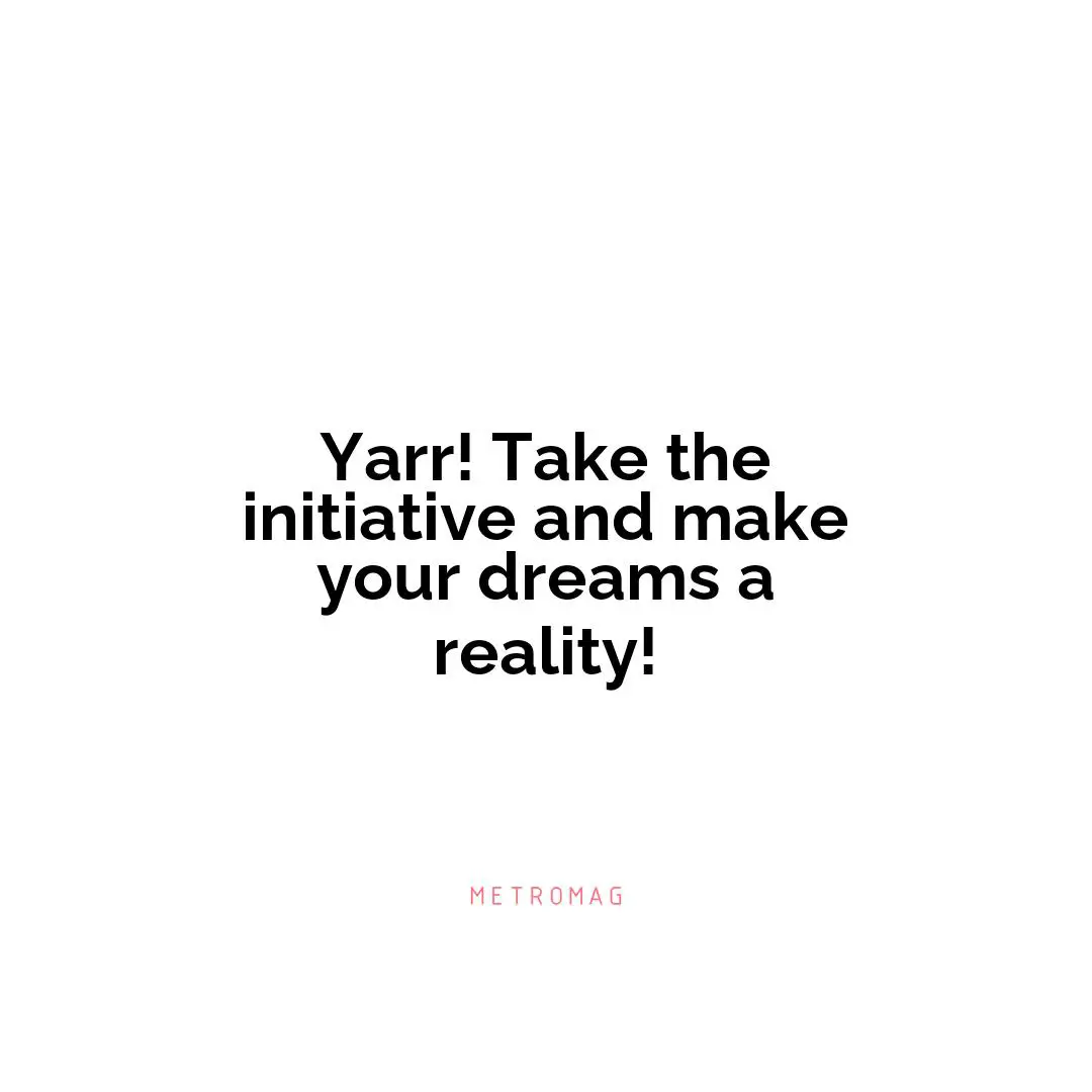 Yarr! Take the initiative and make your dreams a reality!