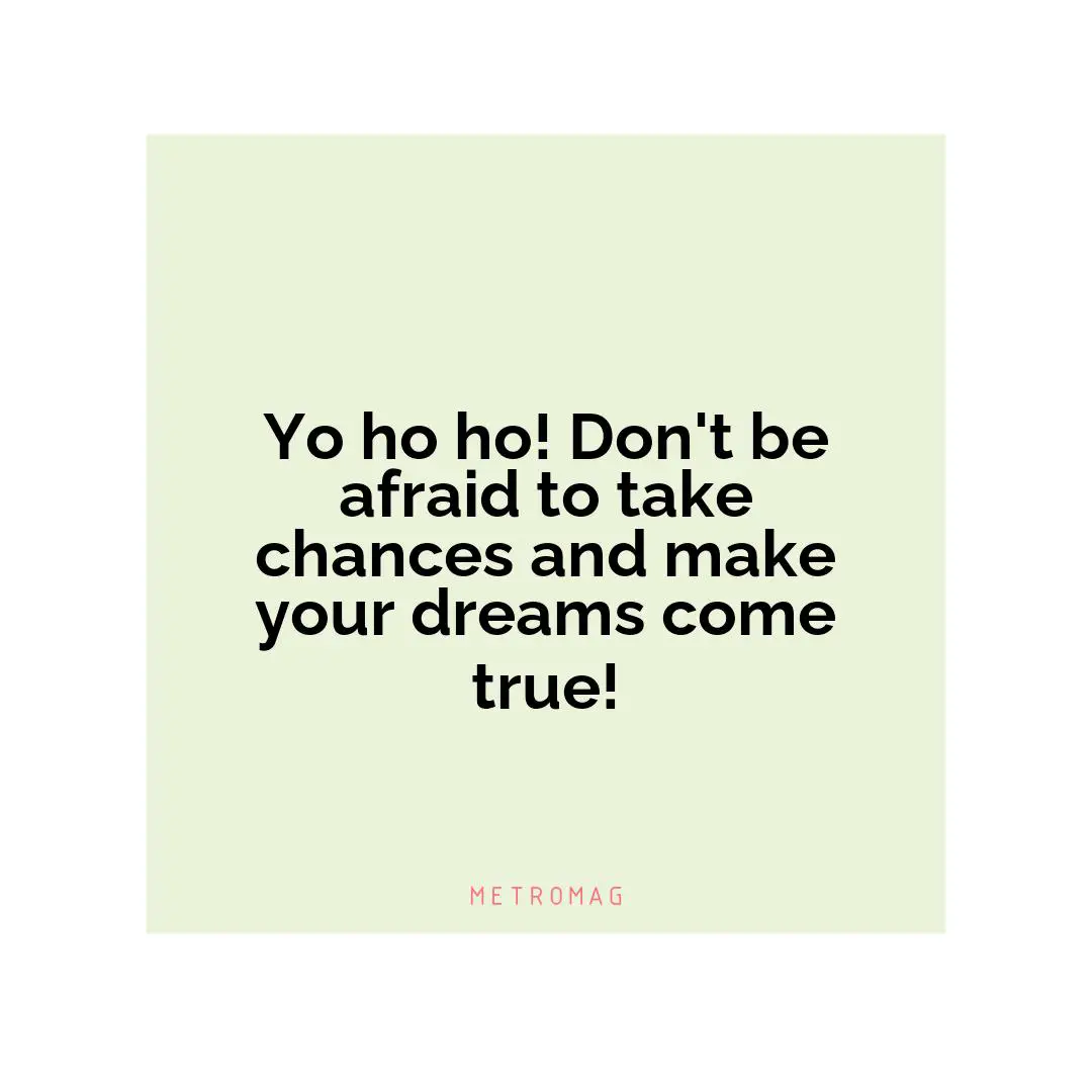 Yo ho ho! Don't be afraid to take chances and make your dreams come true!