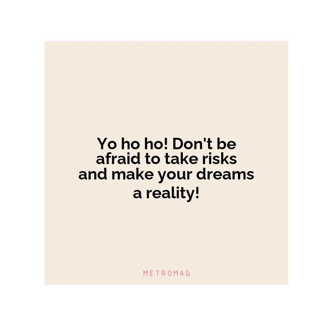 Yo ho ho! Don't be afraid to take risks and make your dreams a reality!