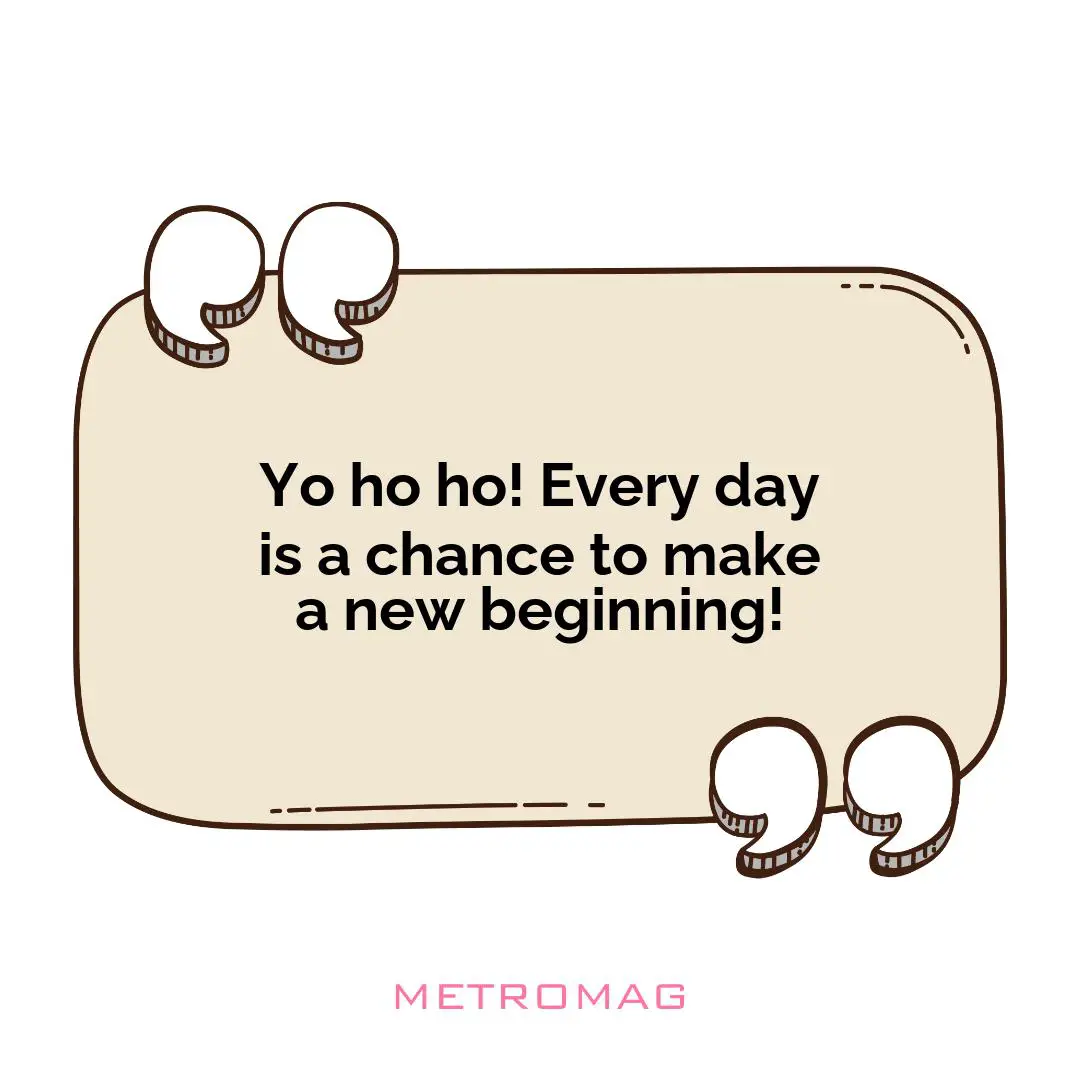 Yo ho ho! Every day is a chance to make a new beginning!