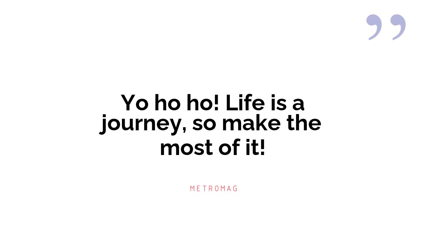 Yo ho ho! Life is a journey, so make the most of it!
